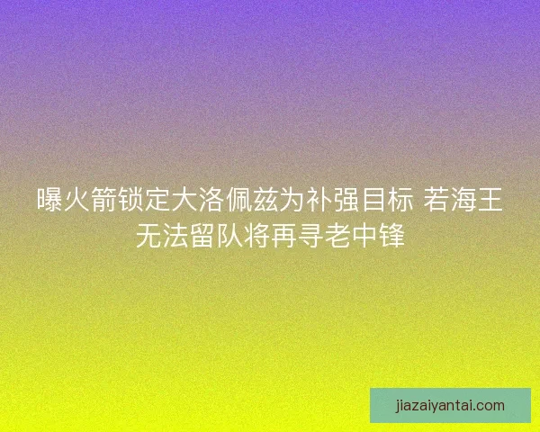 曝火箭锁定大洛佩兹为补强目标 若海王无法留队将再寻老中锋