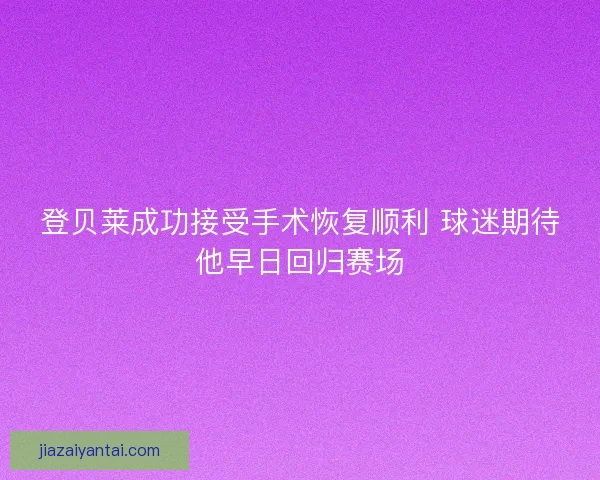 登贝莱成功接受手术恢复顺利 球迷期待他早日回归赛场