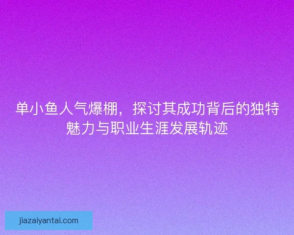 单小鱼人气爆棚,探讨其成功背后的独特魅力与职业生涯发展轨迹 单小鱼人气爆棚,探讨其成功背后的独特魅力与职业生涯发展轨迹