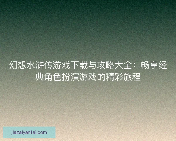 幻想水浒传游戏下载与攻略大全：畅享经典角色扮演游戏的精彩旅程