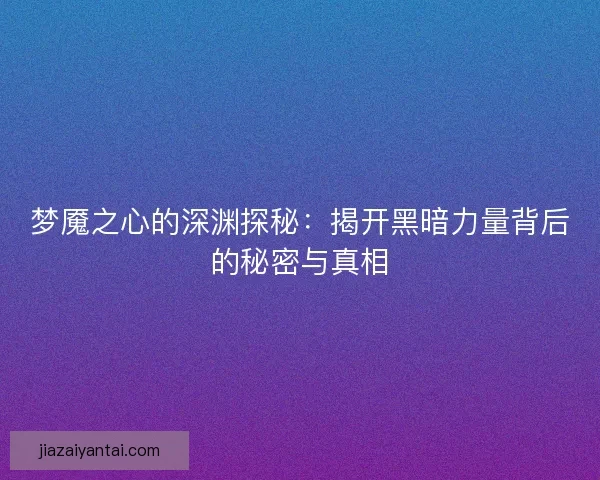 梦魇之心的深渊探秘：揭开黑暗力量背后的秘密与真相