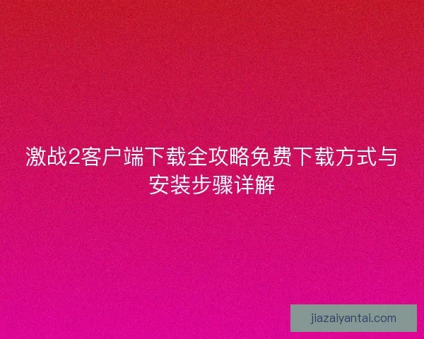 激战2客户端下载全攻略免费下载方式与安装步骤详解