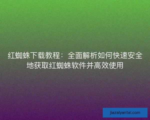 红蜘蛛下载教程：全面解析如何快速安全地获取红蜘蛛软件并高效使用