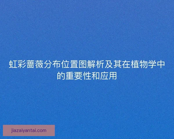虹彩蔷薇分布位置图解析及其在植物学中的重要性和应用