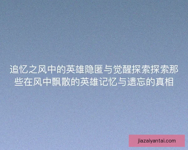 追忆之风中的英雄隐匿与觉醒探索探索那些在风中飘散的英雄记忆与遗忘的真相