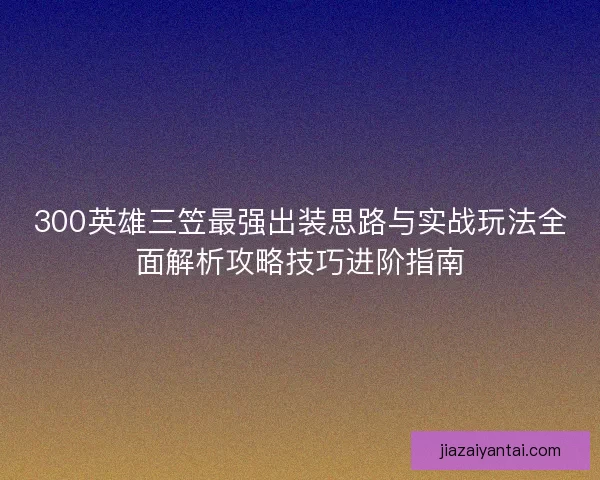 300英雄三笠最强出装思路与实战玩法全面解析攻略技巧进阶指南