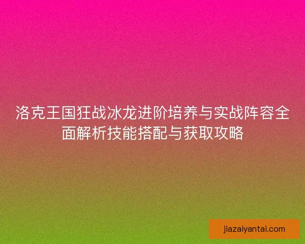 洛克王国狂战冰龙进阶培养与实战阵容全面解析技能搭配与获取攻略