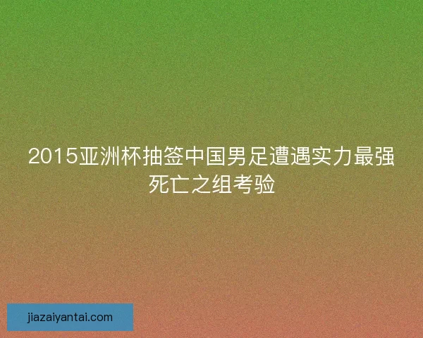 2015亚洲杯抽签中国男足遭遇实力最强死亡之组考验