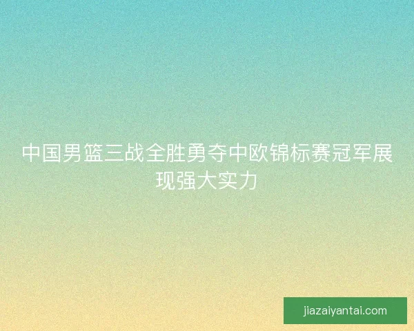 中国男篮三战全胜勇夺中欧锦标赛冠军展现强大实力