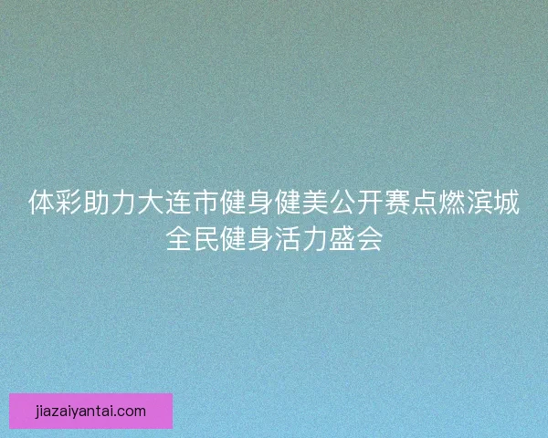 体彩助力大连市健身健美公开赛点燃滨城全民健身活力盛会