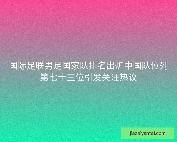 国际足联男足国家队排名出炉中国队位列第七十三位引发关注热议