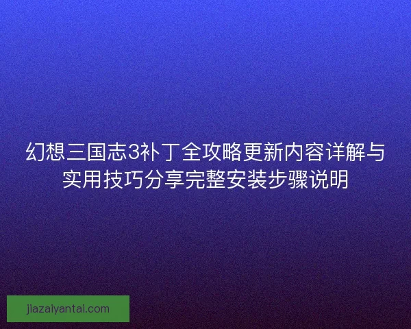 幻想三国志3补丁全攻略更新内容详解与实用技巧分享完整安装步骤说明
