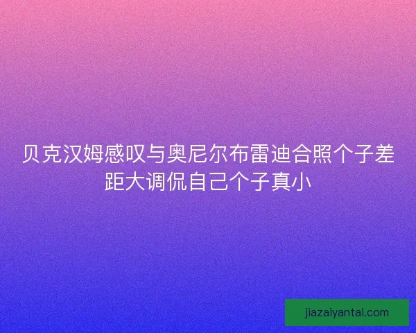 贝克汉姆感叹与奥尼尔布雷迪合照个子差距大调侃自己个子真小