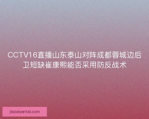 CCTV16直播山东泰山对阵成都蓉城边后卫短缺崔康熙能否采用防反战术 CCTV16直播山东泰山对阵成都蓉城边后卫短缺崔康熙能否采用防反战术