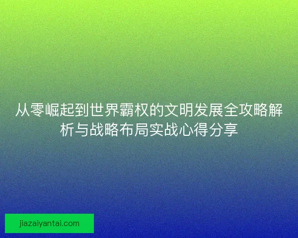 从零崛起到世界霸权的文明发展全攻略解析与战略布局实战心得分享
