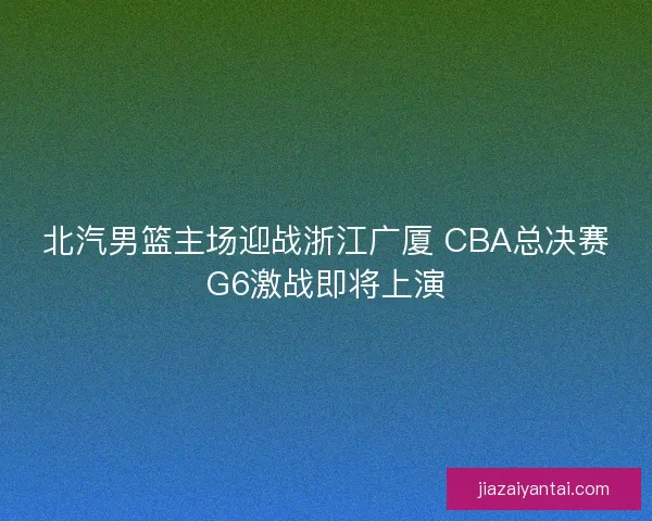 北汽男篮主场迎战浙江广厦 CBA总决赛G6激战即将上演