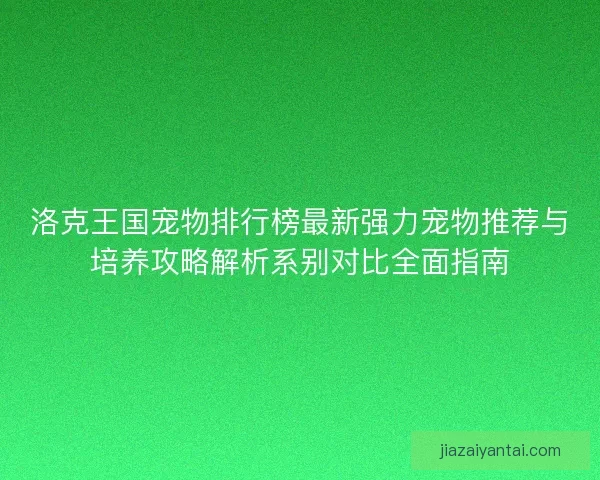 洛克王国宠物排行榜最新强力宠物推荐与培养攻略解析系别对比全面指南