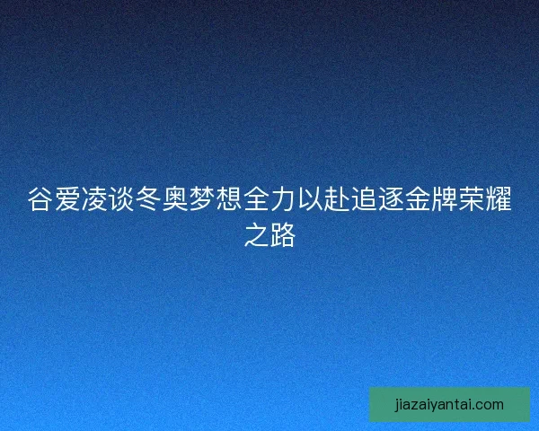 谷爱凌谈冬奥梦想全力以赴追逐金牌荣耀之路