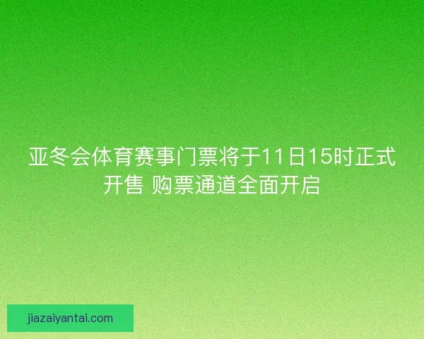 亚冬会体育赛事门票将于11日15时正式开售 购票通道全面开启