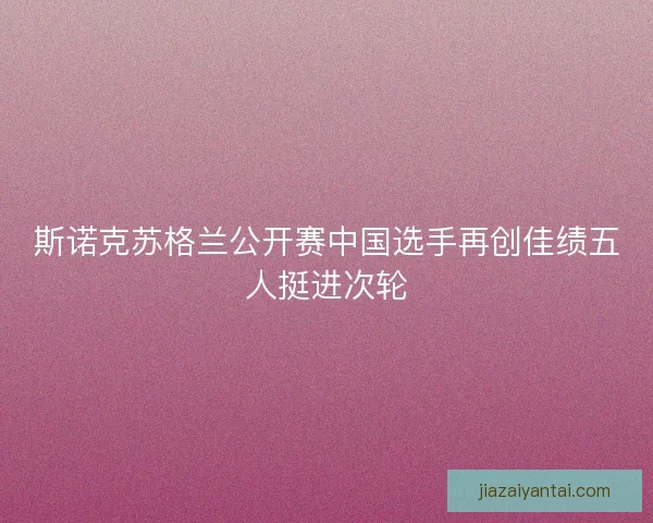 斯诺克苏格兰公开赛中国选手再创佳绩五人挺进次轮