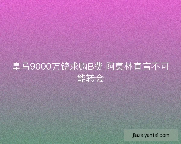 皇马9000万镑求购B费 阿莫林直言不可能转会
