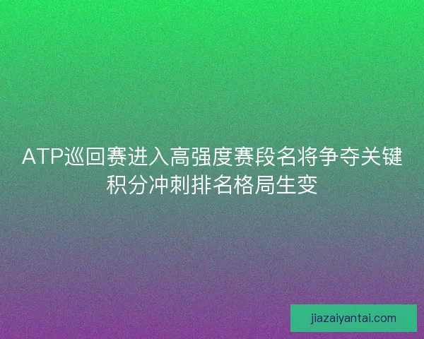 ATP巡回赛进入高强度赛段名将争夺关键积分冲刺排名格局生变