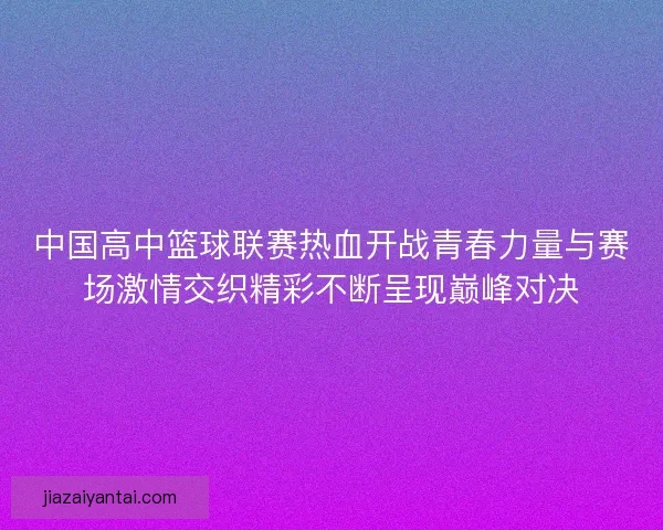中国高中篮球联赛热血开战青春力量与赛场激情交织精彩不断呈现巅峰对决