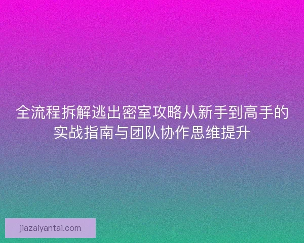 全流程拆解逃出密室攻略从新手到高手的实战指南与团队协作思维提升
