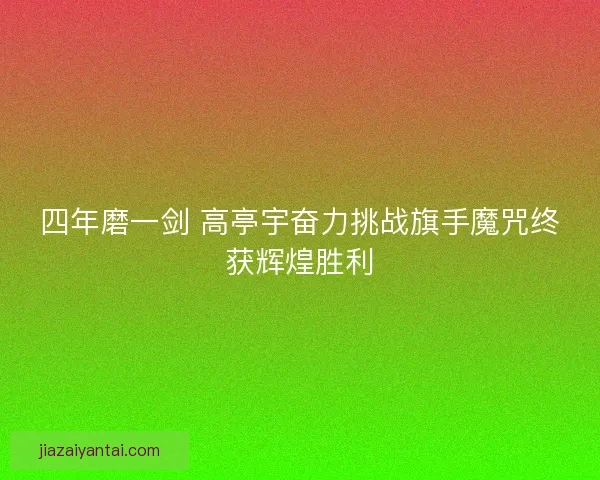 四年磨一剑 高亭宇奋力挑战旗手魔咒终获辉煌胜利 四年磨一剑 高亭宇奋力挑战旗手魔咒终获辉煌胜利