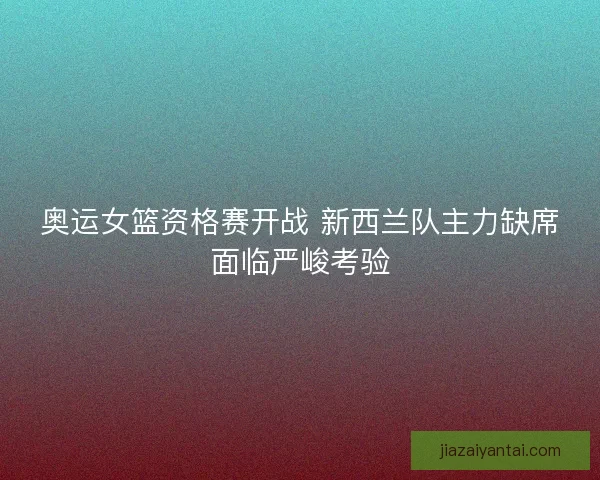 奥运女篮资格赛开战 新西兰队主力缺席面临严峻考验 奥运女篮资格赛开战 新西兰队主力缺席面临严峻考验