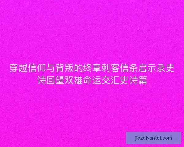 穿越信仰与背叛的终章刺客信条启示录史诗回望双雄命运交汇史诗篇