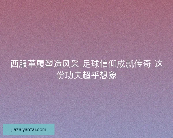 西服革履塑造风采 足球信仰成就传奇 这份功夫超乎想象