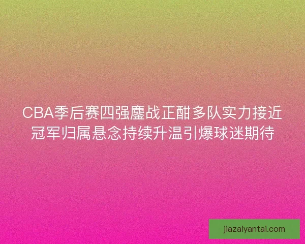 CBA季后赛四强鏖战正酣多队实力接近冠军归属悬念持续升温引爆球迷期待