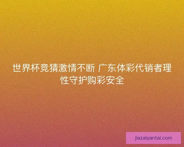 世界杯竞猜激情不断 广东体彩代销者理性守护购彩安全