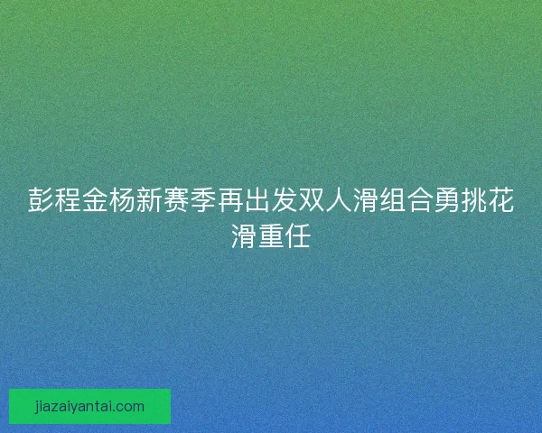 彭程金杨新赛季再出发双人滑组合勇挑花滑重任