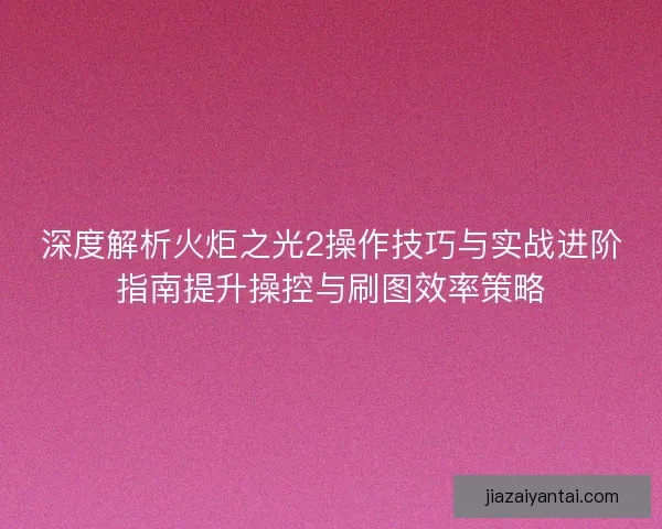 深度解析火炬之光2操作技巧与实战进阶指南提升操控与刷图效率策略