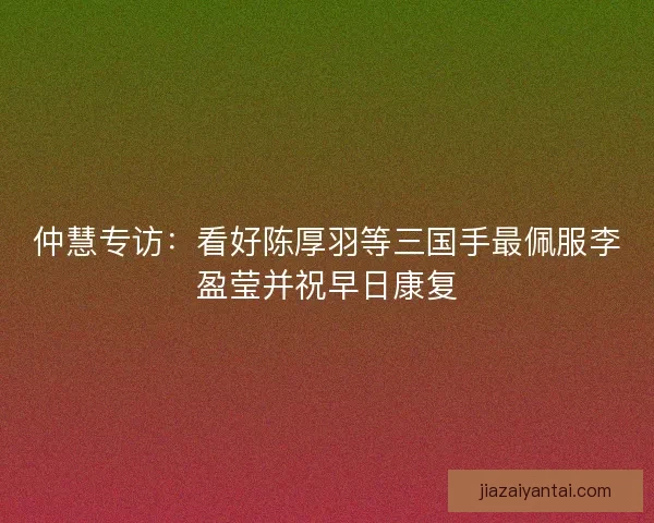 仲慧专访:看好陈厚羽等三国手最佩服李盈莹并祝早日康复 仲慧专访:看好陈厚羽等三国手最佩服李盈莹并祝早日康复