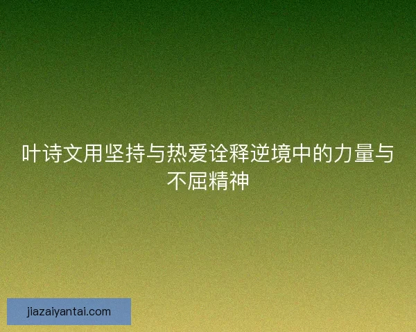 叶诗文用坚持与热爱诠释逆境中的力量与不屈精神 叶诗文用坚持与热爱诠释逆境中的力量与不屈精神