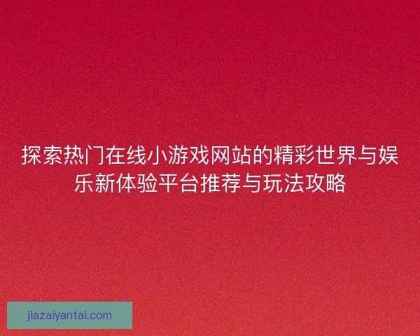 探索热门在线小游戏网站的精彩世界与娱乐新体验平台推荐与玩法攻略