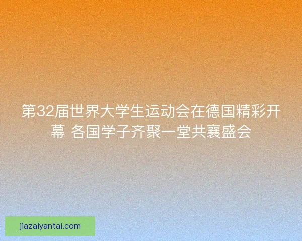 第32届世界大学生运动会在德国精彩开幕 各国学子齐聚一堂共襄盛会 第32届世界大学生运动会在德国精彩开幕 各国学子齐聚一堂共襄盛会