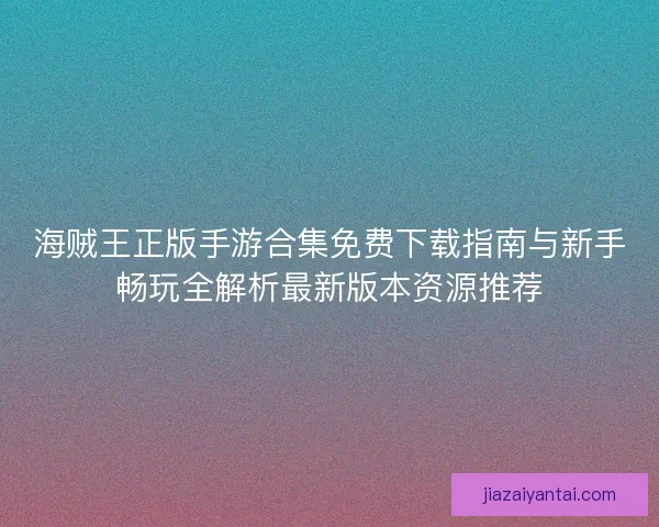 海贼王正版手游合集免费下载指南与新手畅玩全解析最新版本资源推荐