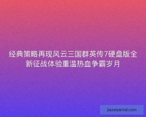 经典策略再现风云三国群英传7硬盘版全新征战体验重温热血争霸岁月 经典策略再现风云三国群英传7硬盘版全新征战体验重温热血争霸岁月