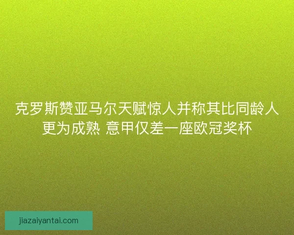 克罗斯赞亚马尔天赋惊人并称其比同龄人更为成熟 意甲仅差一座欧冠奖杯
