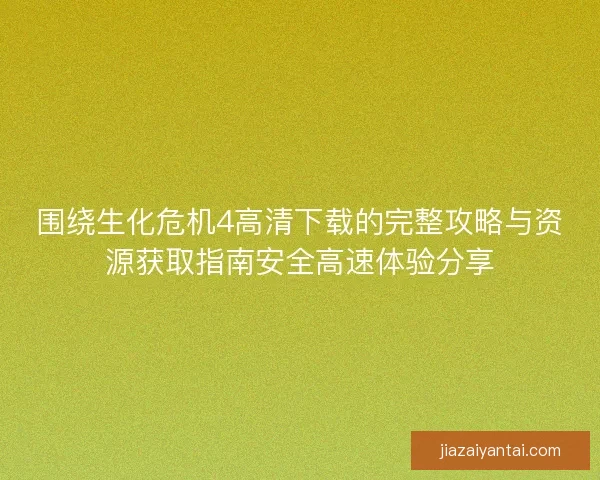 围绕生化危机4高清下载的完整攻略与资源获取指南安全高速体验分享