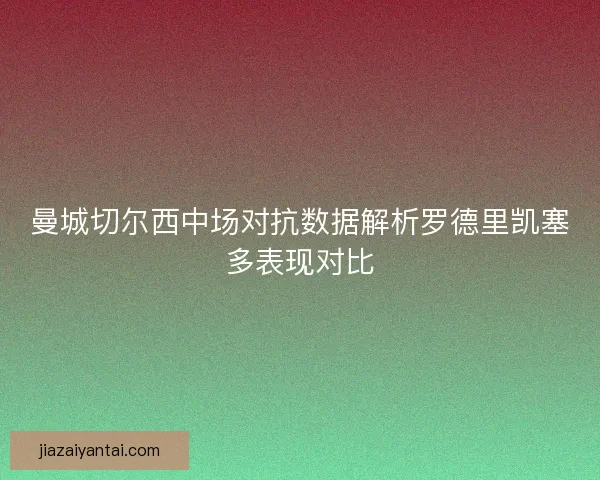 曼城切尔西中场对抗数据解析罗德里凯塞多表现对比