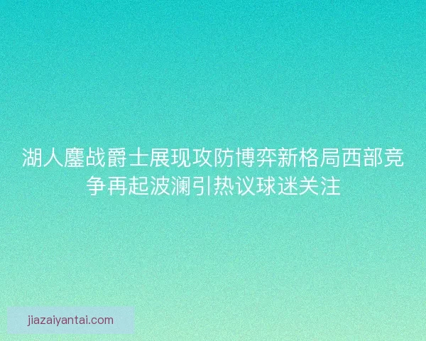 湖人鏖战爵士展现攻防博弈新格局西部竞争再起波澜引热议球迷关注