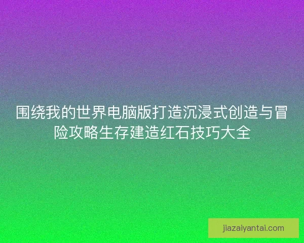 围绕我的世界电脑版打造沉浸式创造与冒险攻略生存建造红石技巧大全