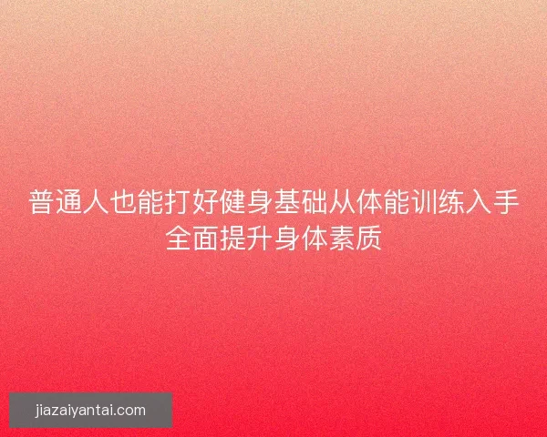 普通人也能打好健身基础从体能训练入手全面提升身体素质