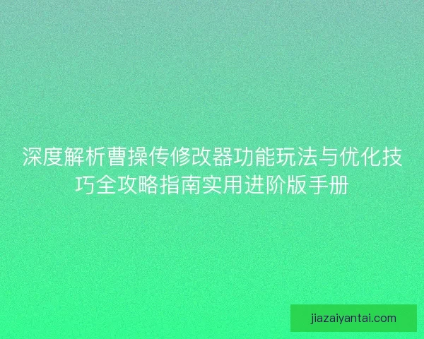 深度解析曹操传修改器功能玩法与优化技巧全攻略指南实用进阶版手册
