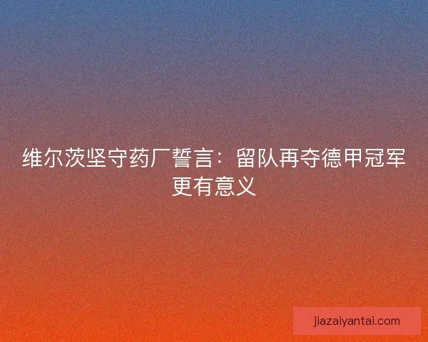 维尔茨坚守药厂誓言：留队再夺德甲冠军更有意义